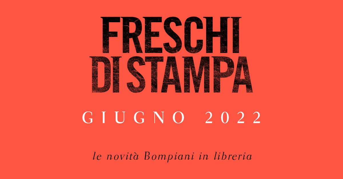 Freschi di stampa. Le novità in libreria per Bompiani a giugno 2022