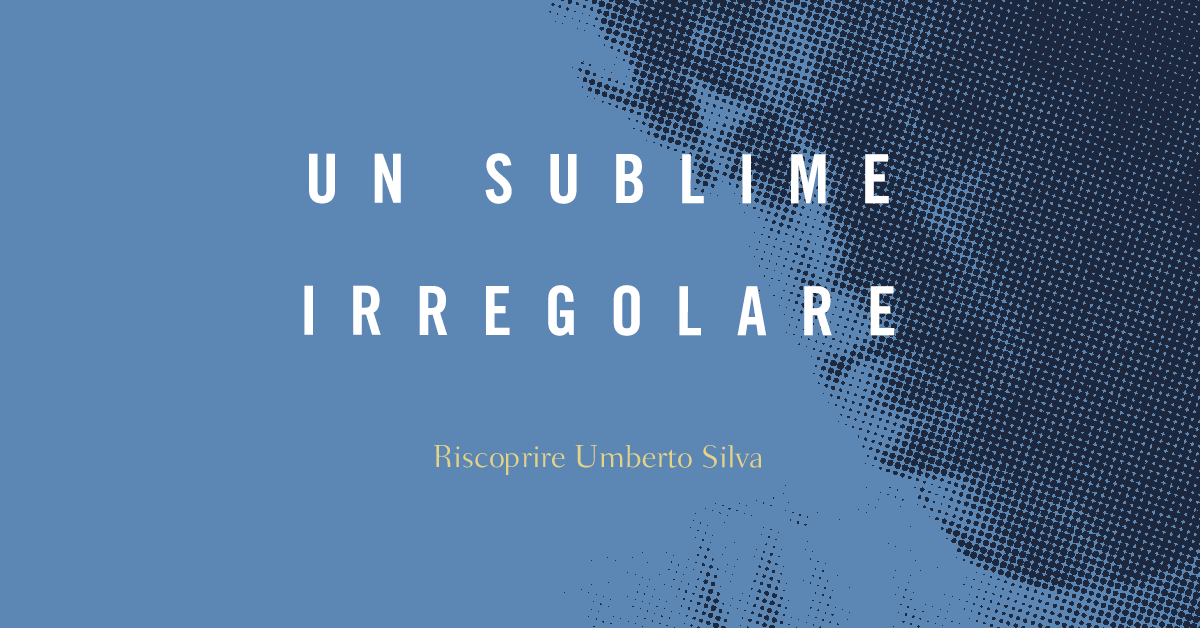 Un sublime irregolare. Riscoprire Umberto Silva